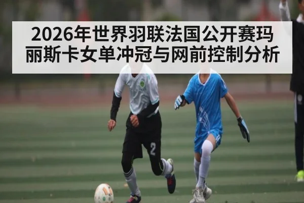 2026年世界羽联法国公开赛玛丽斯卡女单冲冠与网前控制分析