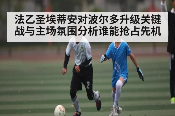 法乙圣埃蒂安对波尔多升级关键战与主场氛围分析谁能抢占先机