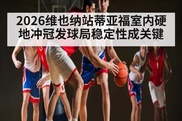 2026维也纳站蒂亚福室内硬地冲冠发球局稳定性成关键